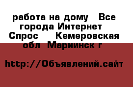 работа на дому - Все города Интернет » Спрос   . Кемеровская обл.,Мариинск г.